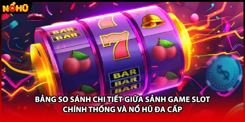 Bảng so sánh chi tiết giữa sảnh game slot chính thống và nổ hũ đa cấp 