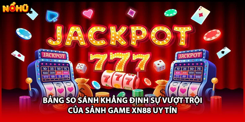 Bảng so sánh khẳng định sự vượt trội của sảnh game XN88 uy tín