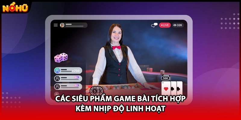 Các siêu phẩm game bài tích hợp kèm nhịp độ linh hoạt