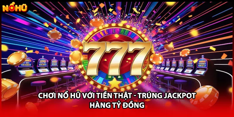Chơi Nổ Hũ Với Tiền Thật - Trúng Jackpot Hàng Tỷ Đồng