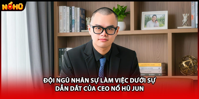 Đội ngũ nhân sự làm việc dưới sự dẫn dắt của CEO Nổ Hũ JUN