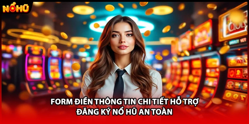 Form điền thông tin chi tiết hỗ trợ đăng ký Nổ Hũ an toàn
