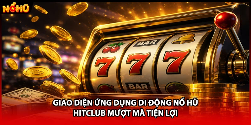 Giao diện ứng dụng di động nổ hũ HITCLUB mượt mà tiện lợi