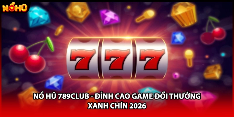 Nổ Hũ 789CLUB - Đỉnh Cao Game Đổi Thưởng Xanh Chín 2026