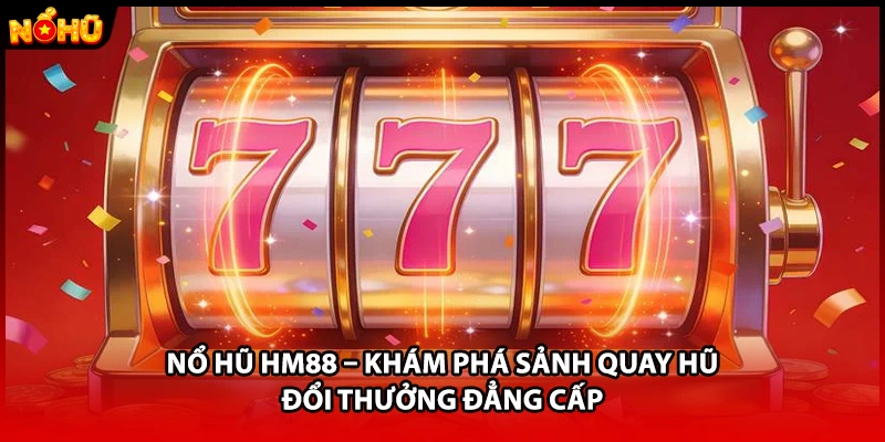Nổ Hũ HM88 – Khám Phá Sảnh Quay Hũ Đổi Thưởng Đẳng Cấp