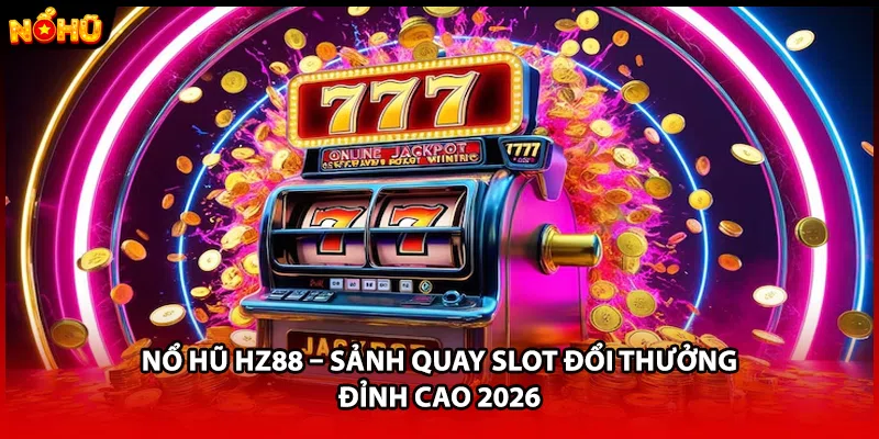 Nổ Hũ HZ88 – Sảnh Quay Slot Đổi Thưởng Đỉnh Cao 2026