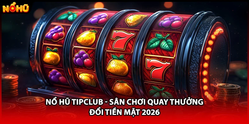 Nổ Hũ TIPCLUB - Sân Chơi Quay Thưởng Đổi Tiền Mặt 2026