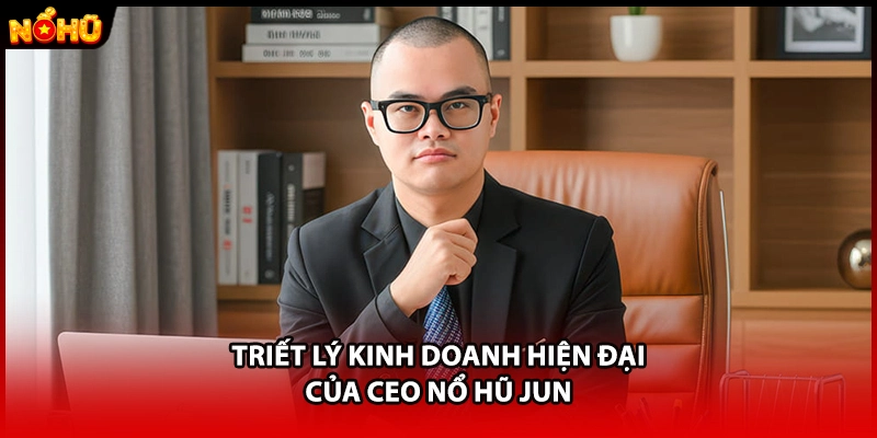 Triết lý kinh doanh hiện đại của CEO Nổ Hũ JUN